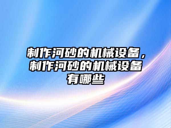 制作河砂的機(jī)械設(shè)備，制作河砂的機(jī)械設(shè)備有哪些