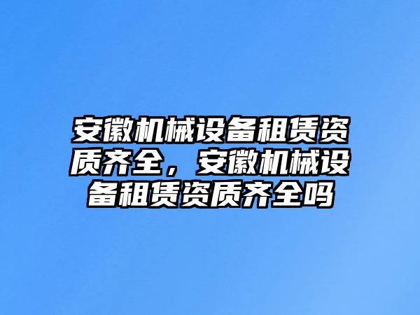 安徽機械設備租賃資質齊全，安徽機械設備租賃資質齊全嗎