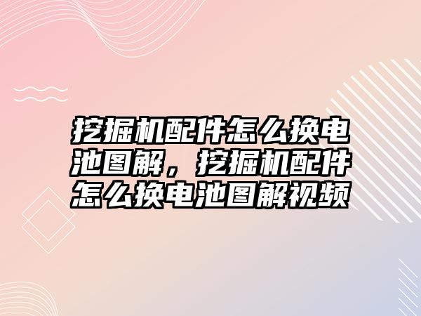 挖掘機配件怎么換電池圖解，挖掘機配件怎么換電池圖解視頻