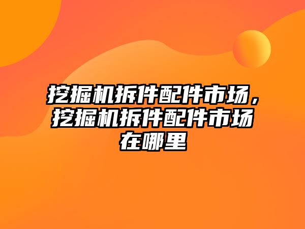 挖掘機拆件配件市場，挖掘機拆件配件市場在哪里