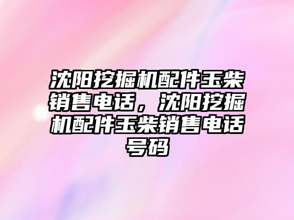 沈陽挖掘機配件玉柴銷售電話，沈陽挖掘機配件玉柴銷售電話號碼