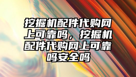 挖掘機配件代購網上可靠嗎，挖掘機配件代購網上可靠嗎安全嗎