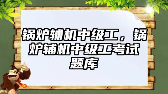 鍋爐輔機中級工，鍋爐輔機中級工考試題庫