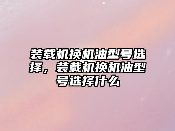 裝載機換機油型號選擇，裝載機換機油型號選擇什么