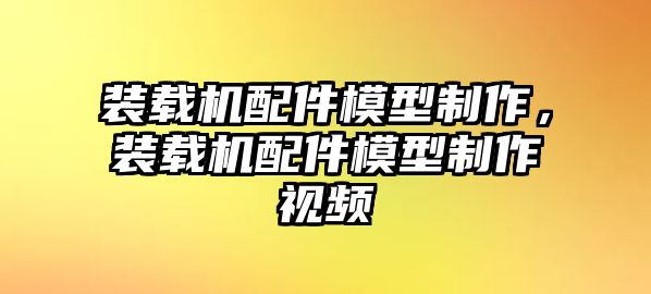 裝載機(jī)配件模型制作，裝載機(jī)配件模型制作視頻