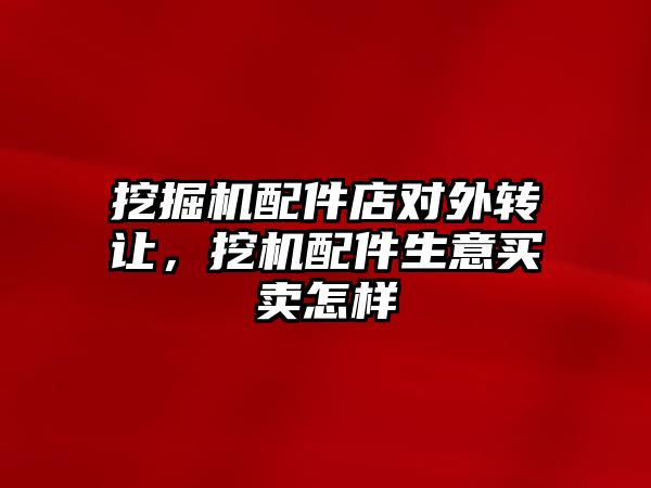 挖掘機配件店對外轉讓，挖機配件生意買賣怎樣