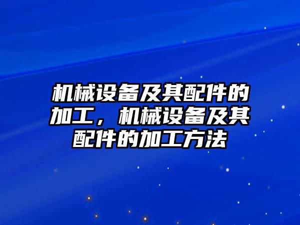 機(jī)械設(shè)備及其配件的加工，機(jī)械設(shè)備及其配件的加工方法