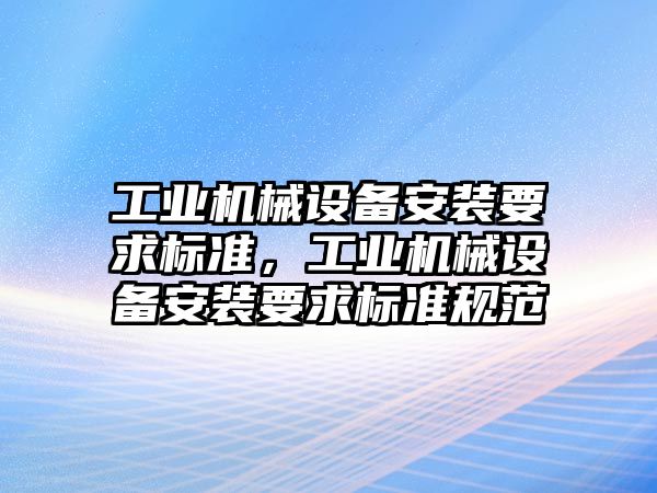 工業機械設備安裝要求標準，工業機械設備安裝要求標準規范