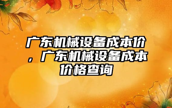 廣東機械設(shè)備成本價，廣東機械設(shè)備成本價格查詢