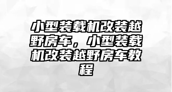 小型裝載機改裝越野房車，小型裝載機改裝越野房車教程