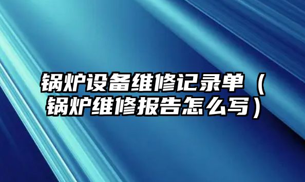 鍋爐設備維修記錄單（鍋爐維修報告怎么寫）