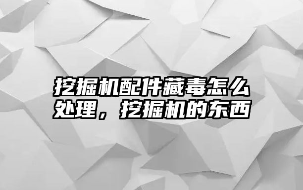 挖掘機配件藏毒怎么處理，挖掘機的東西