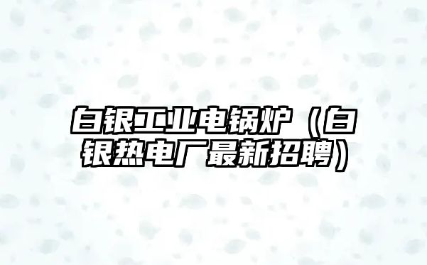 白銀工業電鍋爐（白銀熱電廠最新招聘）