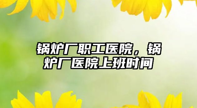 鍋爐廠職工醫院，鍋爐廠醫院上班時間