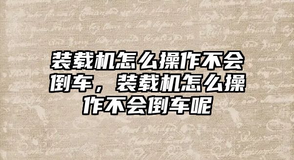 裝載機怎么操作不會倒車，裝載機怎么操作不會倒車呢