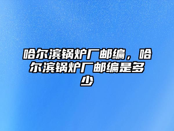 哈爾濱鍋爐廠郵編，哈爾濱鍋爐廠郵編是多少