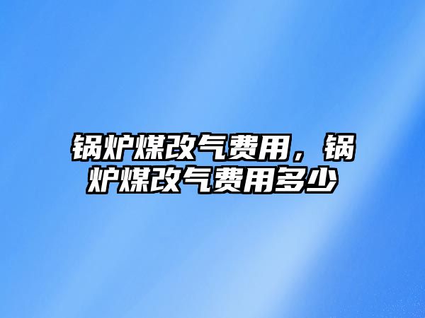 鍋爐煤改氣費用，鍋爐煤改氣費用多少