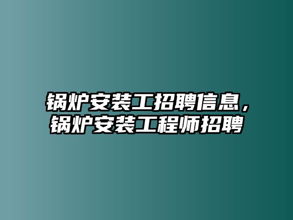 鍋爐安裝工招聘信息，鍋爐安裝工程師招聘