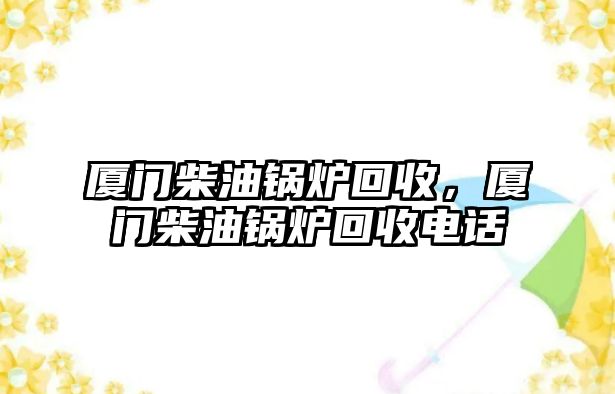 廈門柴油鍋爐回收，廈門柴油鍋爐回收電話