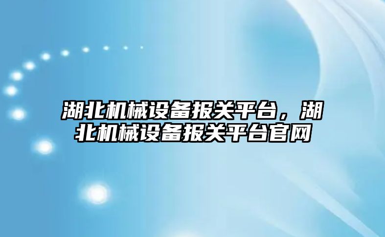 湖北機械設備報關平臺，湖北機械設備報關平臺官網