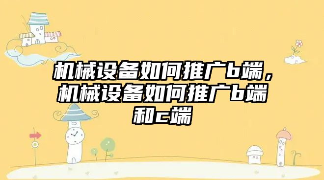 機械設備如何推廣b端，機械設備如何推廣b端和c端