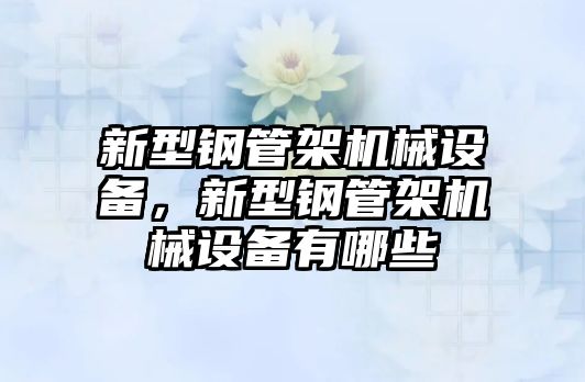 新型鋼管架機(jī)械設(shè)備，新型鋼管架機(jī)械設(shè)備有哪些