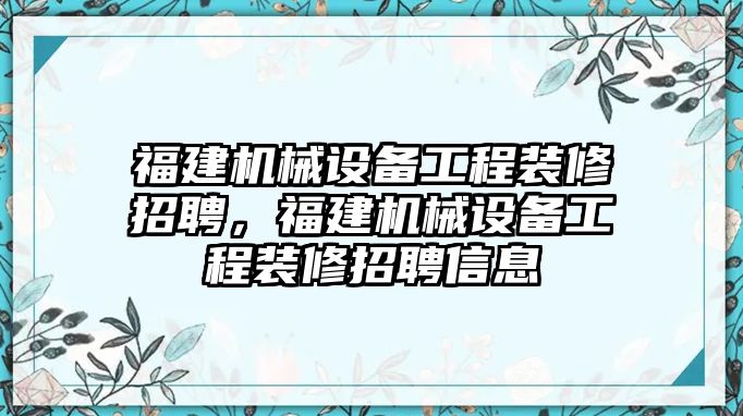 福建機械設備工程裝修招聘，福建機械設備工程裝修招聘信息