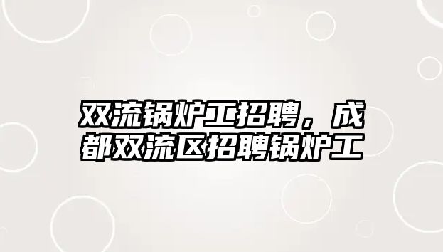 雙流鍋爐工招聘，成都雙流區招聘鍋爐工