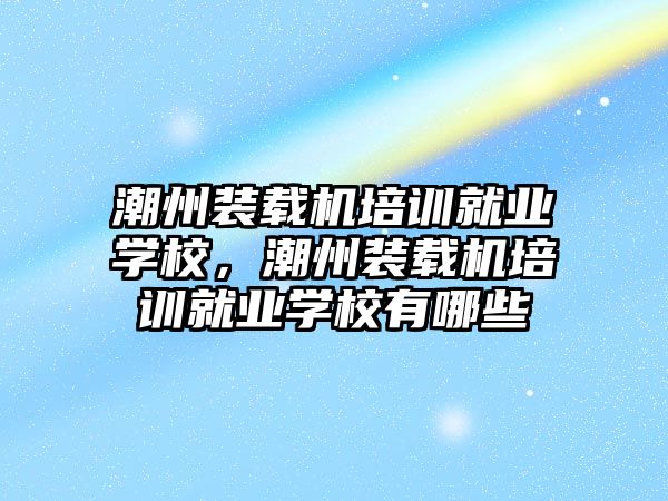 潮州裝載機培訓(xùn)就業(yè)學(xué)校，潮州裝載機培訓(xùn)就業(yè)學(xué)校有哪些