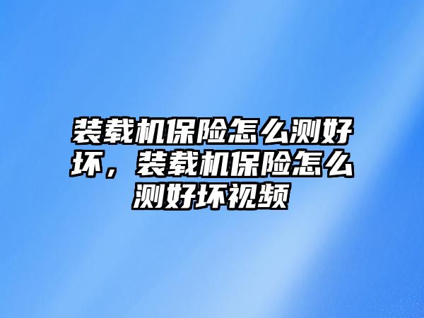 裝載機保險怎么測好壞，裝載機保險怎么測好壞視頻