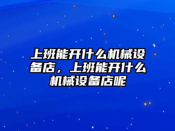 上班能開什么機(jī)械設(shè)備店，上班能開什么機(jī)械設(shè)備店呢