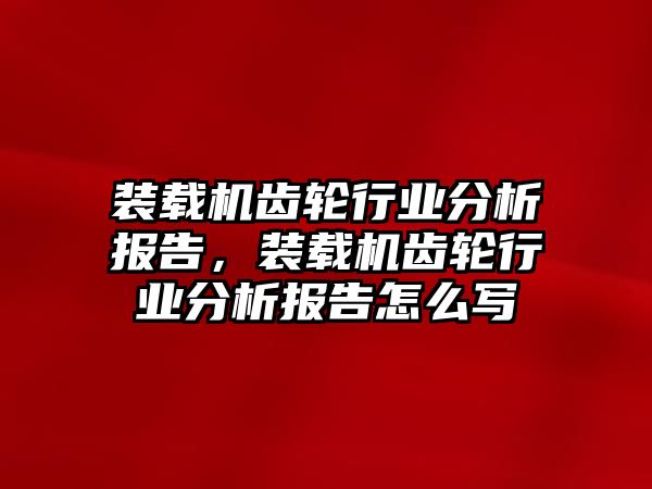 裝載機(jī)齒輪行業(yè)分析報(bào)告，裝載機(jī)齒輪行業(yè)分析報(bào)告怎么寫