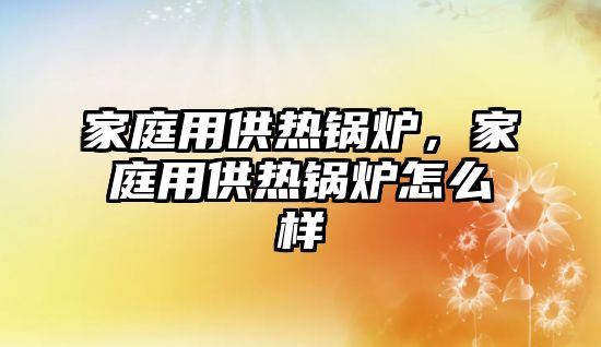 家庭用供熱鍋爐，家庭用供熱鍋爐怎么樣