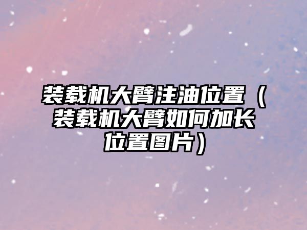 裝載機大臂注油位置（裝載機大臂如何加長位置圖片）