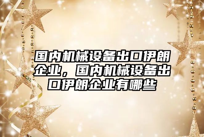 國內機械設備出口伊朗企業，國內機械設備出口伊朗企業有哪些