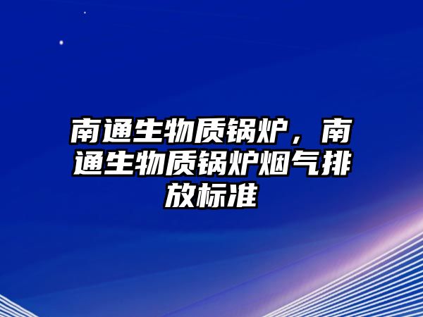 南通生物質(zhì)鍋爐，南通生物質(zhì)鍋爐煙氣排放標(biāo)準(zhǔn)