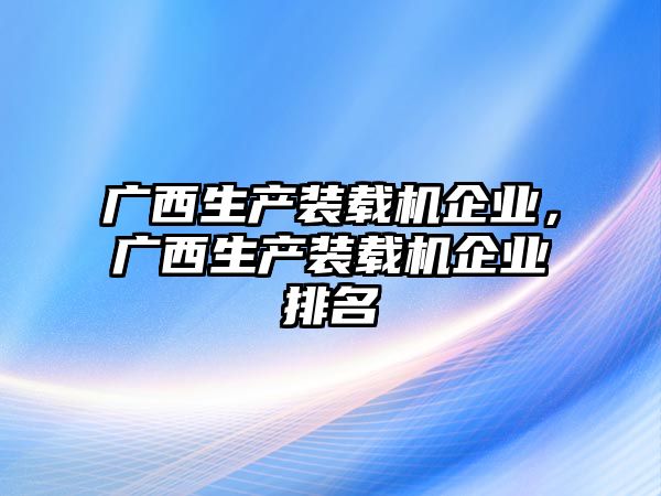 廣西生產(chǎn)裝載機企業(yè)，廣西生產(chǎn)裝載機企業(yè)排名