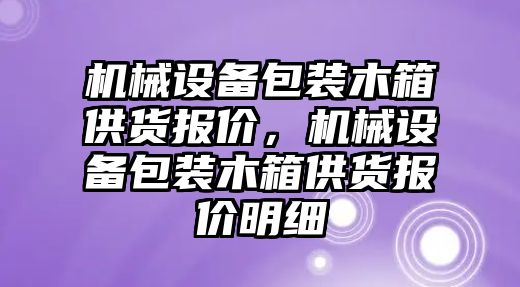 機械設備包裝木箱供貨報價，機械設備包裝木箱供貨報價明細