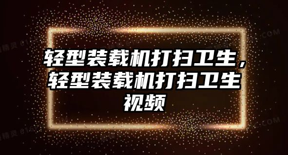 輕型裝載機打掃衛生，輕型裝載機打掃衛生視頻