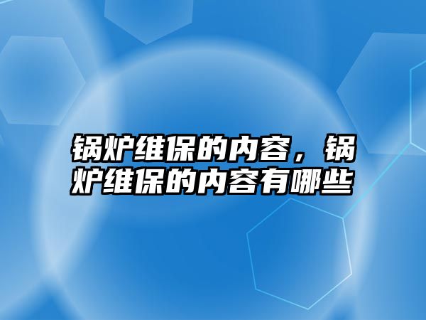 鍋爐維保的內容，鍋爐維保的內容有哪些