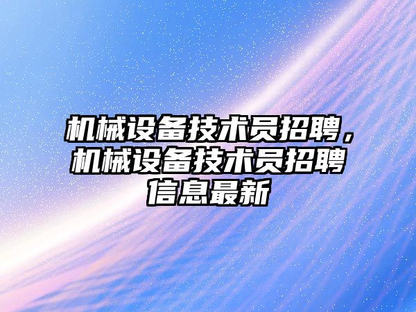 機械設備技術員招聘，機械設備技術員招聘信息最新