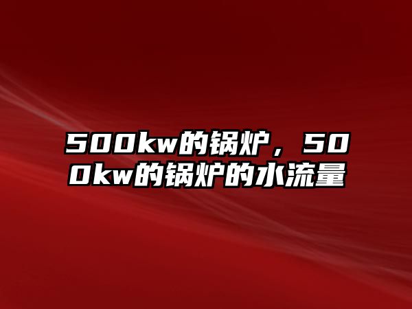 500kw的鍋爐，500kw的鍋爐的水流量