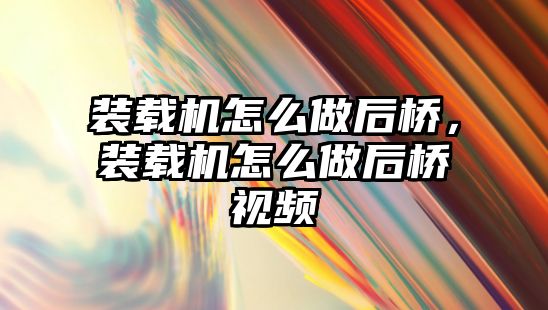 裝載機怎么做后橋，裝載機怎么做后橋視頻