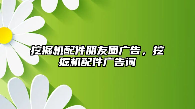 挖掘機配件朋友圈廣告，挖掘機配件廣告詞