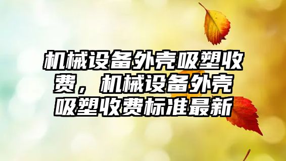 機械設備外殼吸塑收費，機械設備外殼吸塑收費標準最新