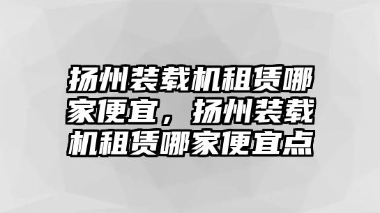 揚州裝載機租賃哪家便宜，揚州裝載機租賃哪家便宜點