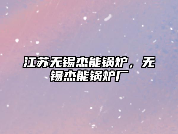 江蘇無錫杰能鍋爐，無錫杰能鍋爐廠