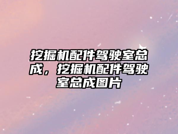 挖掘機配件駕駛室總成，挖掘機配件駕駛室總成圖片