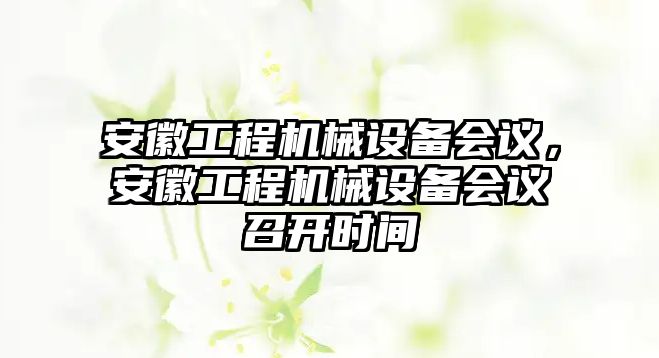 安徽工程機(jī)械設(shè)備會(huì)議，安徽工程機(jī)械設(shè)備會(huì)議召開(kāi)時(shí)間