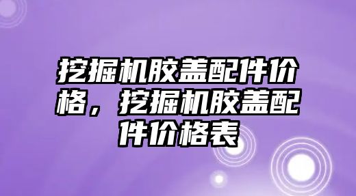 挖掘機膠蓋配件價格，挖掘機膠蓋配件價格表